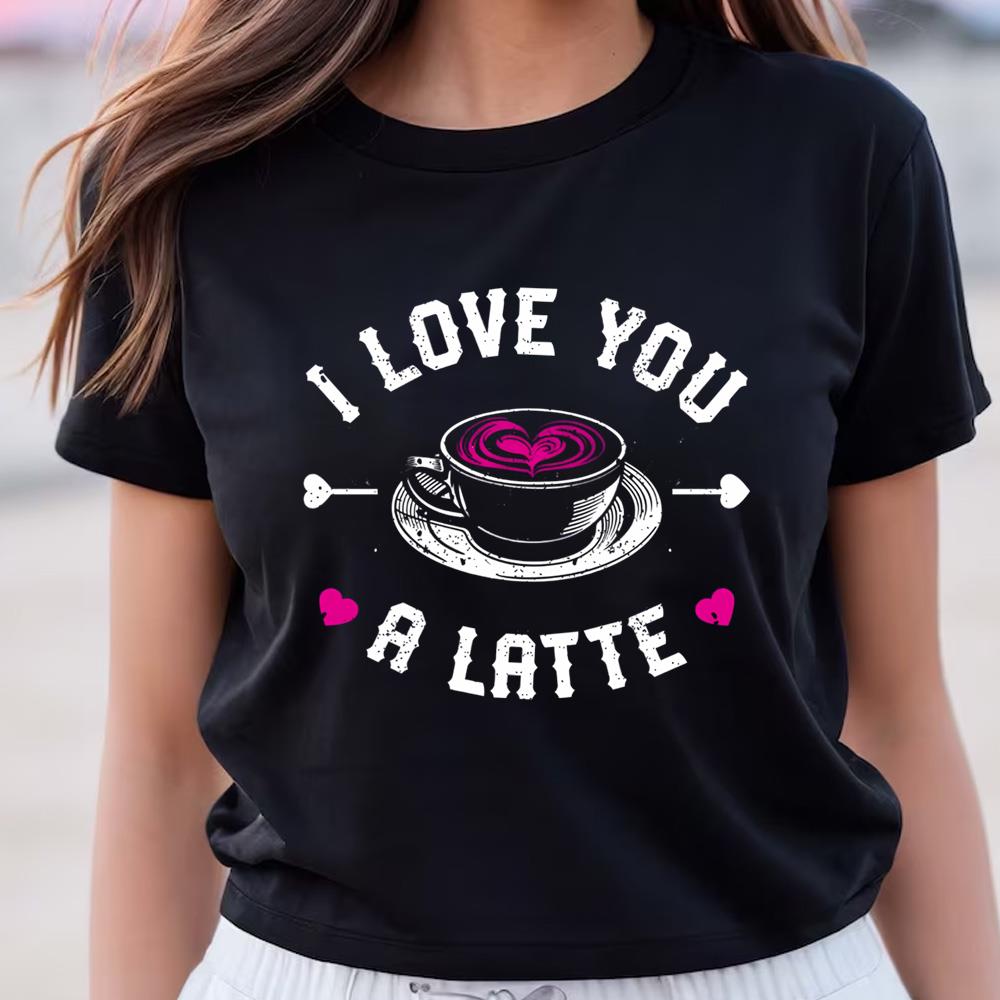 I Love You A Latte T shirt Funny Valentines Day