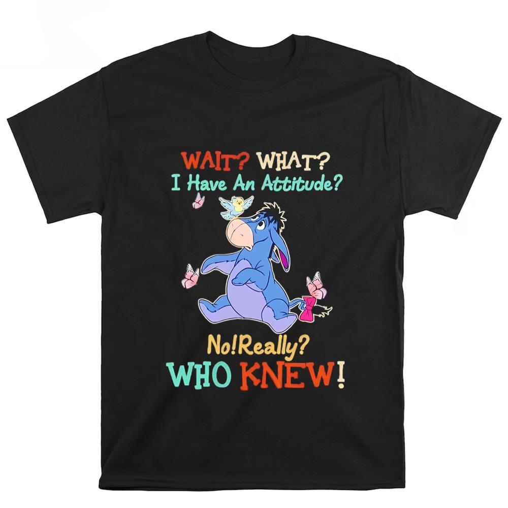 Wait What I Have An Attitude No Reaally Who Knew Eeyore Shirt